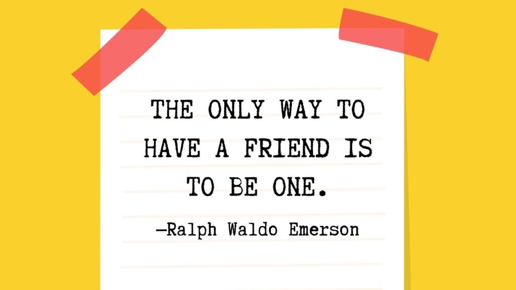 The only way to have a friend is to be one.